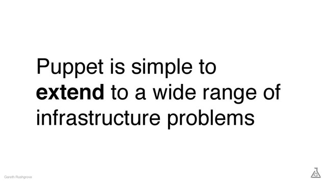 Puppet is simple to
extend to a wide range of
infrastructure problems
Gareth Rushgrove

