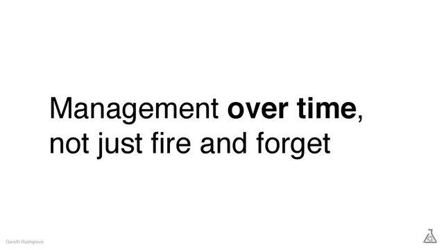 Management over time,
not just ﬁre and forget
Gareth Rushgrove
