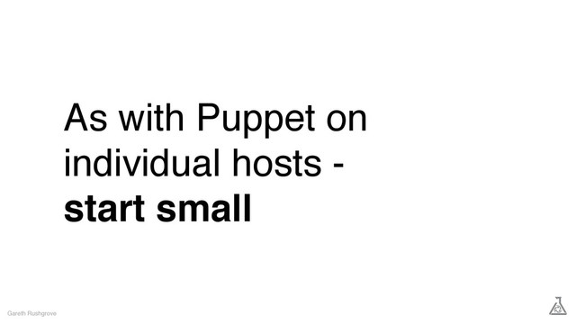As with Puppet on
individual hosts -
start small
Gareth Rushgrove
