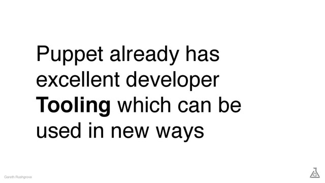Puppet already has
excellent developer
Tooling which can be
used in new ways
Gareth Rushgrove
