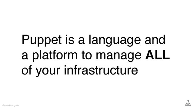 Puppet is a language and
a platform to manage ALL
of your infrastructure
Gareth Rushgrove
