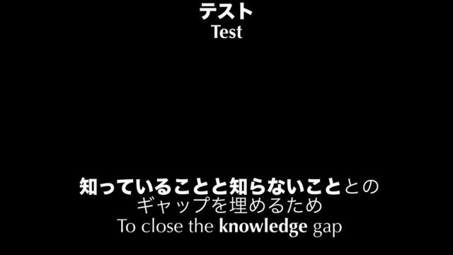 ςετ
Test
஌͍ͬͯΔ͜ͱͱ஌Βͳ͍͜ͱͱͷ
ΪϟοϓΛຒΊΔͨΊ
To close the knowledge gap
