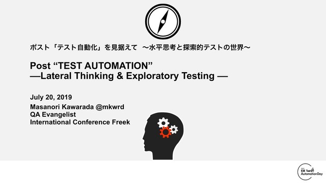 ϙετʮςετࣗಈԽʯΛݟਾ͑ͯʙਫฏࢥߟͱ୳ࡧతςετͷੈքʙ
Post “TEST AUTOMATION”
––Lateral Thinking & Exploratory Testing ––
July 20, 2019
Masanori Kawarada @mkwrd 
QA Evangelist 
International Conference Freek
