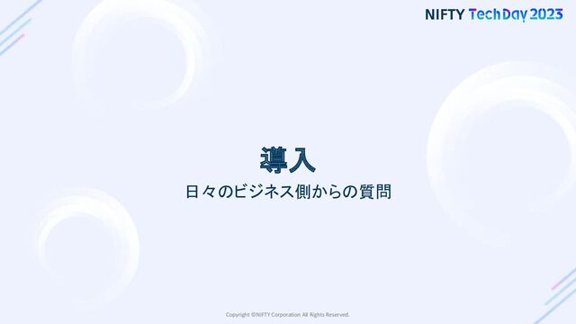 Copyright ©NIFTY Corporation All Rights Reserved.
導入
日々のビジネス側からの質問
