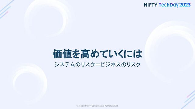 Copyright ©NIFTY Corporation All Rights Reserved.
価値を高めていくには
システムのリスク＝ビジネスのリスク
