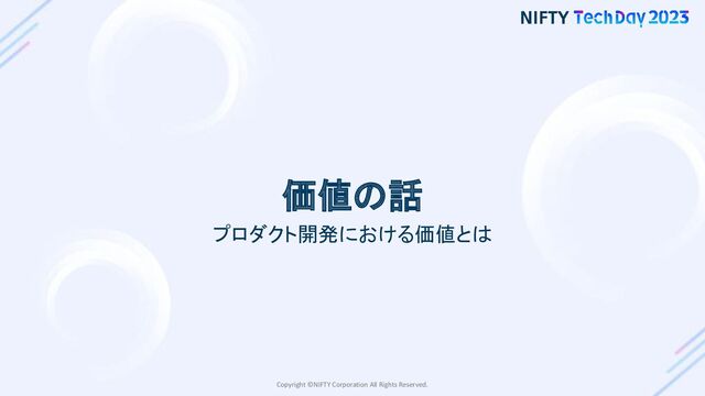 Copyright ©NIFTY Corporation All Rights Reserved.
価値の話
プロダクト開発における価値とは

