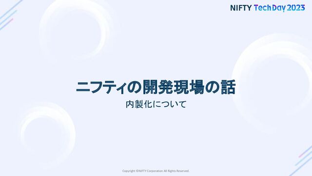 Copyright ©NIFTY Corporation All Rights Reserved.
ニフティの開発現場の話
内製化について

