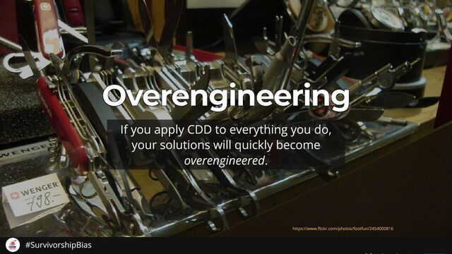 Overengineering
Overengineering
Overengineering
Overengineering
Overengineering
If you apply CDD to everything you do,
your solutions will quickly become
overengineered.
https://www. ickr.com/photos/footfun/2454000816
#SurvivorshipBias

