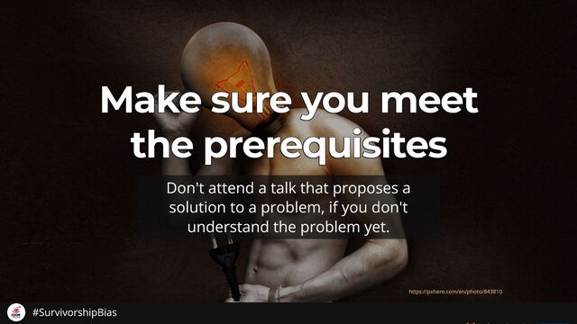 Make sure you meet
Make sure you meet
Make sure you meet
Make sure you meet
Make sure you meet
the prerequisites
the prerequisites
the prerequisites
the prerequisites
the prerequisites
Don't attend a talk that proposes a
solution to a problem, if you don't
understand the problem yet.
https://pxhere.com/en/photo/843810
#SurvivorshipBias
