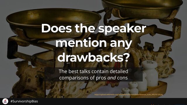 Does the speaker
Does the speaker
Does the speaker
Does the speaker
Does the speaker
mention any
mention any
mention any
mention any
mention any
drawbacks?
drawbacks?
drawbacks?
drawbacks?
drawbacks?
The best talks contain detailed
comparisons of pros
and cons
https://upload.wikimedia.org/wikipedia/commons/b/b2/Balance_scale_IMGP9728.jpg
#SurvivorshipBias

