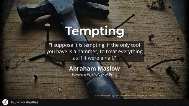 Tempting
Tempting
Tempting
Tempting
Tempting
Abraham Maslow
Toward a Psychology of Being
"I suppose it is tempting, if the only tool
you have is a hammer, to treat everything
as if it were a nail."
https://www.pexels.com/photo/black-claw-hammer-on-brown-wooden-plank-209235/
#SurvivorshipBias
