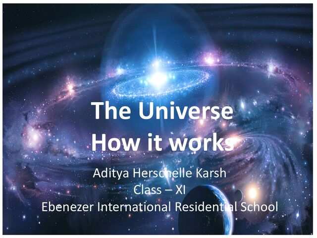 The Universe
How it works
Aditya Herschelle Karsh
Class – XI
Ebenezer International Residential School
