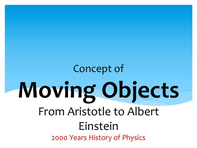 Concept of
Moving Objects
From Aristotle to Albert
Einstein
2000 Years History of Physics
