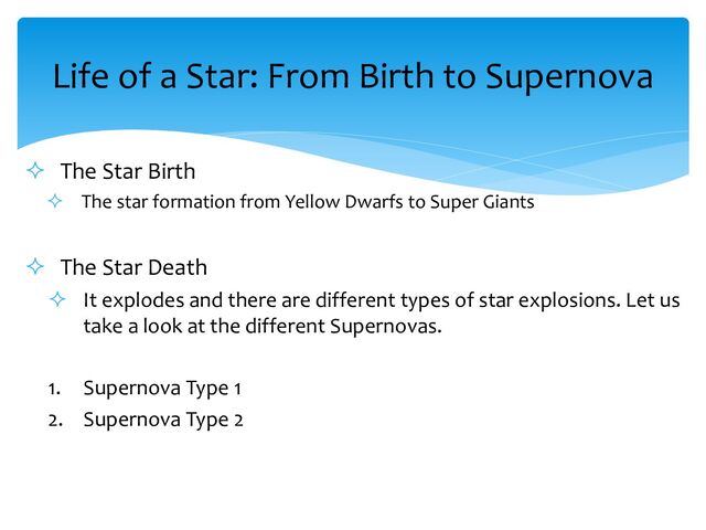 ² The Star Birth
² The star formation from Yellow Dwarfs to Super Giants
² The Star Death
² It explodes and there are different types of star explosions. Let us
take a look at the different Supernovas.
1. Supernova Type 1
2. Supernova Type 2
Life of a Star: From Birth to Supernova
