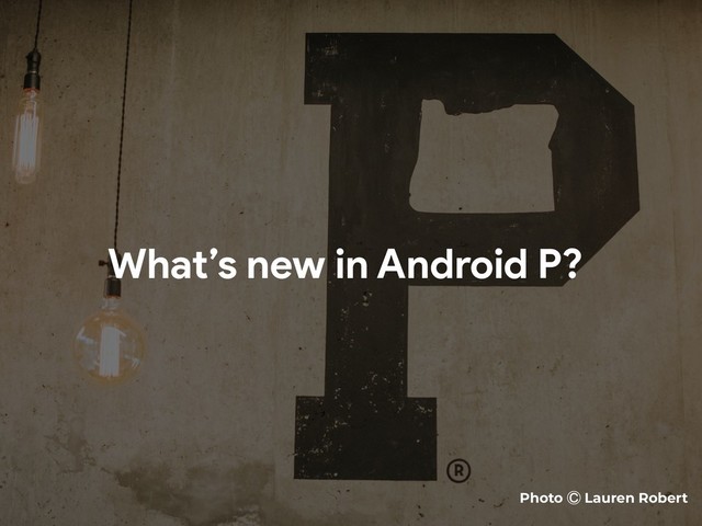 What’s new in Android P?
Photo Ⓒ Lauren Robert
