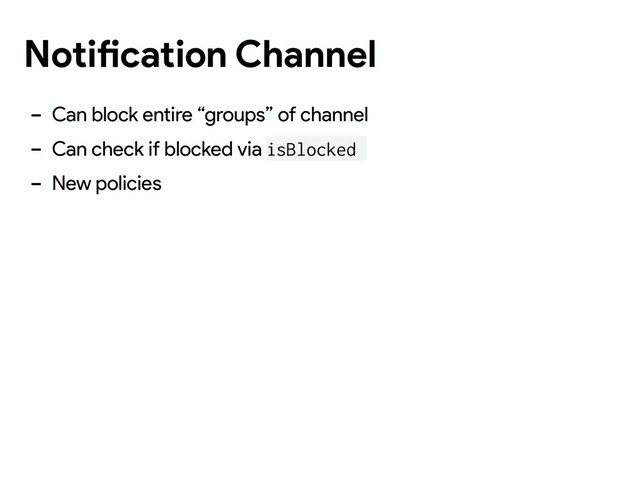 Notification Channel
- Can block entire “groups” of channel
- Can check if blocked via isBlocked
- New policies
