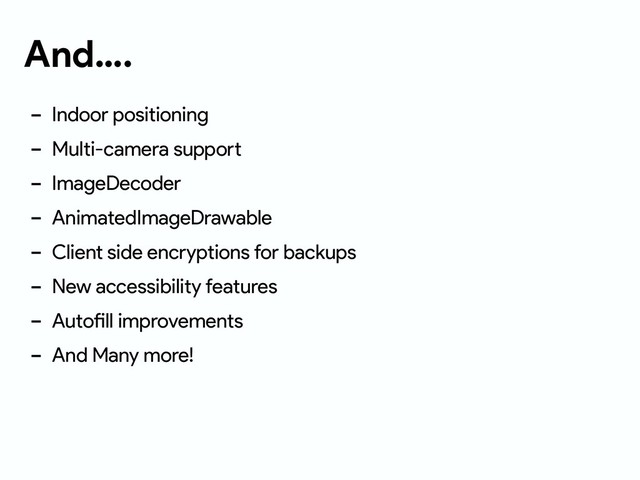 And….
- Indoor positioning
- Multi-camera support
- ImageDecoder
- AnimatedImageDrawable
- Client side encryptions for backups
- New accessibility features
- Autofill improvements
- And Many more!
