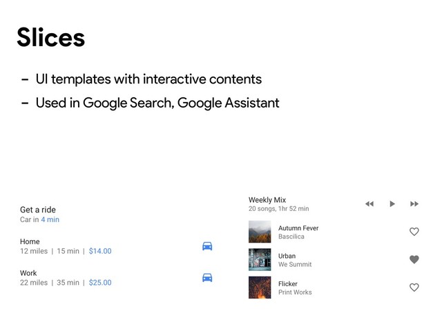 Slices
- UI templates with interactive contents
- Used in Google Search, Google Assistant

