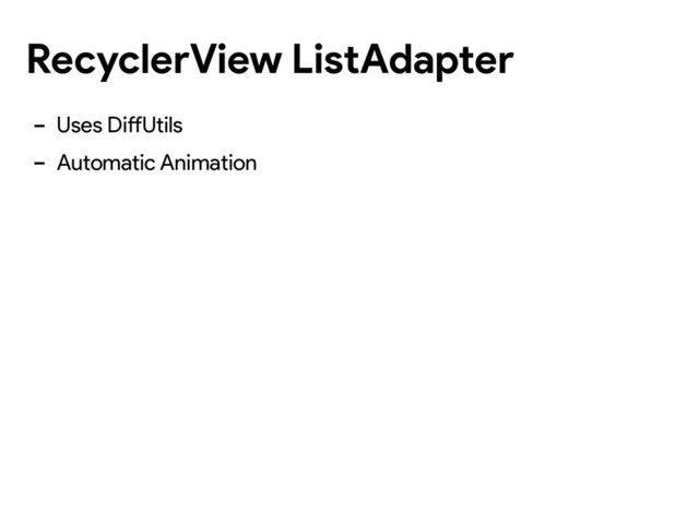 RecyclerView ListAdapter
- Uses DiffUtils
- Automatic Animation
