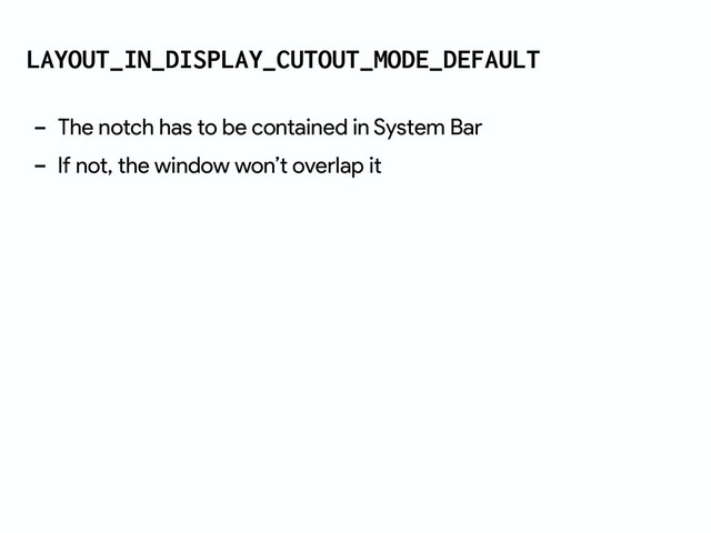 LAYOUT_IN_DISPLAY_CUTOUT_MODE_DEFAULT
- The notch has to be contained in System Bar
- If not, the window won’t overlap it
