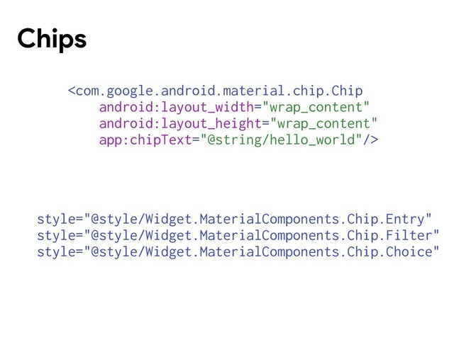 Chips

style="@style/Widget.MaterialComponents.Chip.Entry"
style="@style/Widget.MaterialComponents.Chip.Filter"
style="@style/Widget.MaterialComponents.Chip.Choice"
