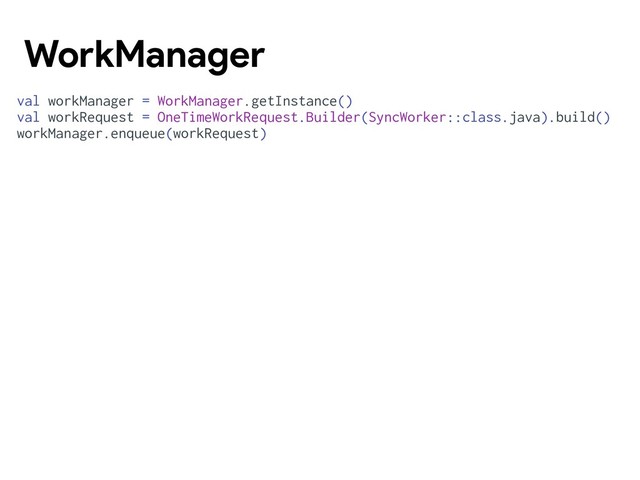 val workManager = WorkManager.getInstance()
val workRequest = OneTimeWorkRequest.Builder(SyncWorker::class.java).build()
workManager.enqueue(workRequest)
WorkManager
