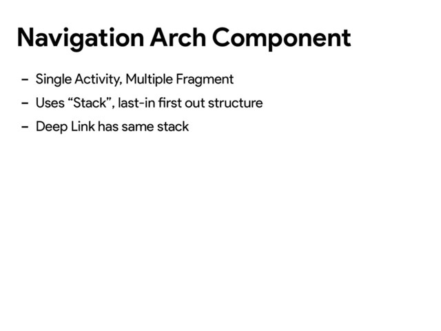 Navigation Arch Component
- Single Activity, Multiple Fragment
- Uses “Stack”, last-in first out structure
- Deep Link has same stack
