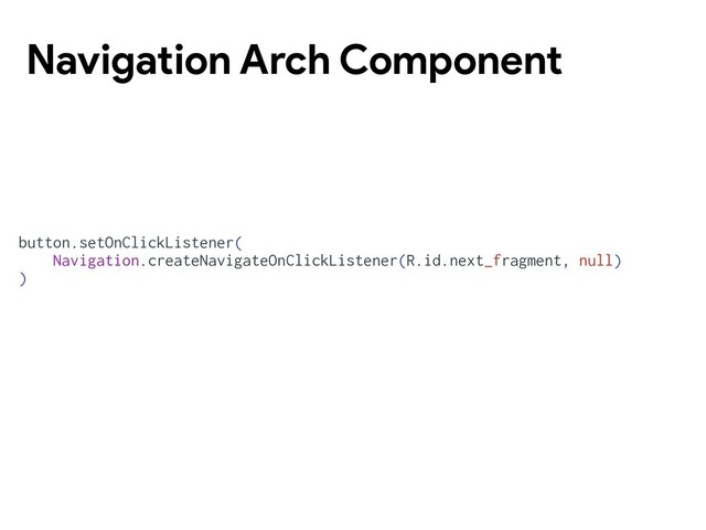Navigation Arch Component
button.setOnClickListener(
Navigation.createNavigateOnClickListener(R.id.next_fragment, null)
)
