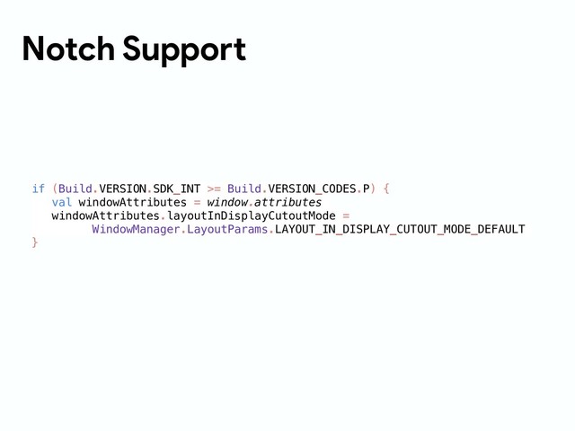 Notch Support
if (Build.VERSION.SDK_INT >= Build.VERSION_CODES.P) {
val windowAttributes = window.attributes
windowAttributes.layoutInDisplayCutoutMode =
WindowManager.LayoutParams.LAYOUT_IN_DISPLAY_CUTOUT_MODE_DEFAULT
}
