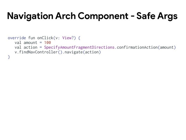 Navigation Arch Component - Safe Args
override fun onClick(v: View?) {
val amount = 100
val action = SpecifyAmountFragmentDirections.confirmationAction(amount)
v.findNavController().navigate(action)
}
