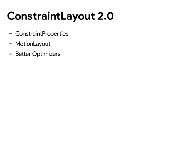 ConstraintLayout 2.0
- ConstraintProperties
- MotionLayout
- Better Optimizers
