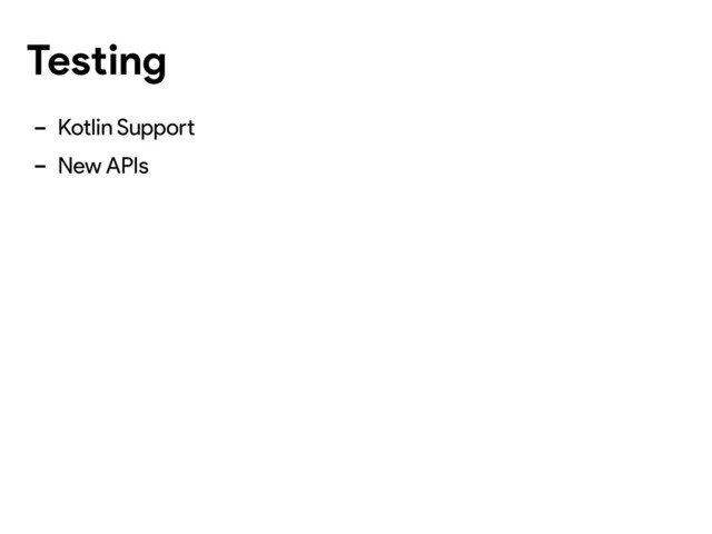 - Kotlin Support
- New APIs
Testing
