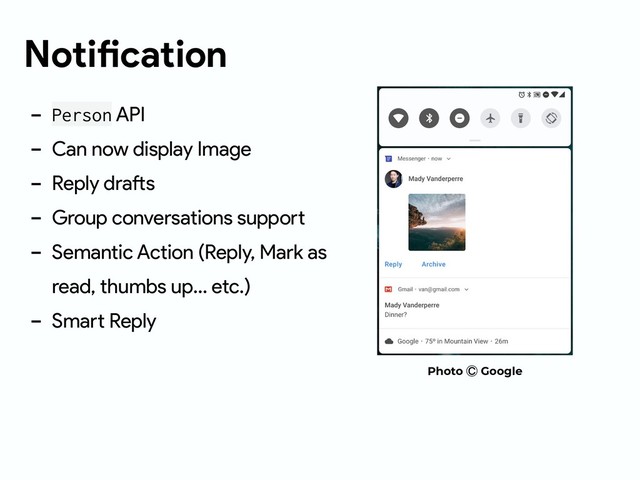 Notification
- Person API
- Can now display Image
- Reply drafts
- Group conversations support
- Semantic Action (Reply, Mark as
read, thumbs up… etc.)
- Smart Reply
Photo Ⓒ Google
