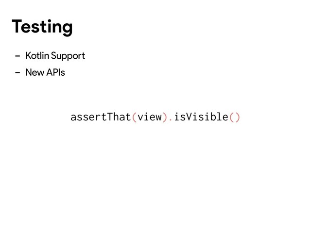 - Kotlin Support
- New APIs
assertThat(view).isVisible()
Testing

