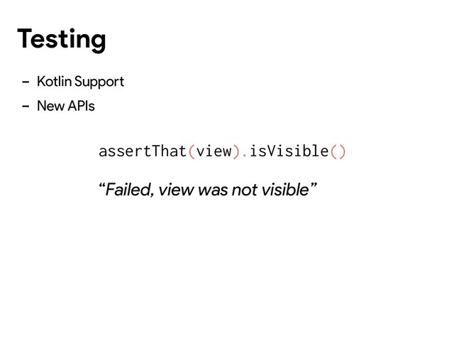 - Kotlin Support
- New APIs
assertThat(view).isVisible()
“Failed, view was not visible”
Testing
