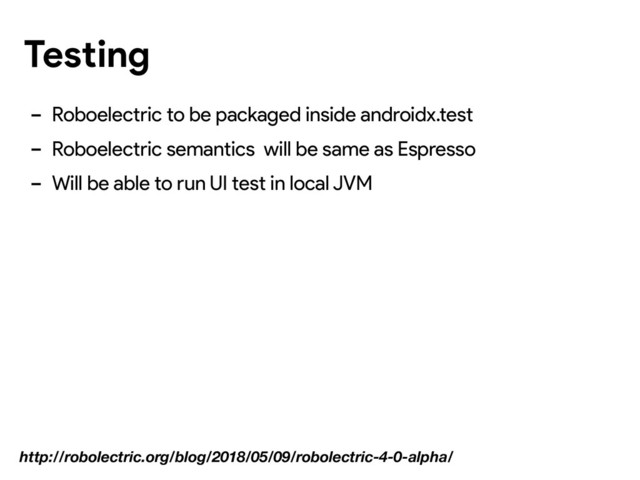 Testing
- Roboelectric to be packaged inside androidx.test
- Roboelectric semantics will be same as Espresso
- Will be able to run UI test in local JVM
http://robolectric.org/blog/2018/05/09/robolectric-4-0-alpha/
