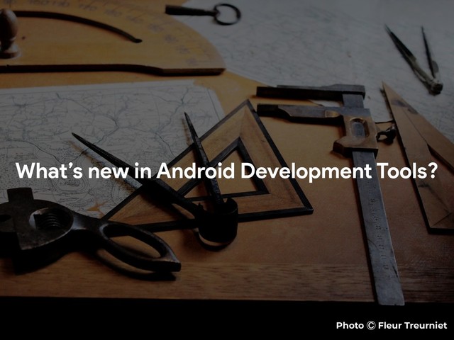 What’s new in Android Development Tools?
Photo Ⓒ Fleur Treurniet
