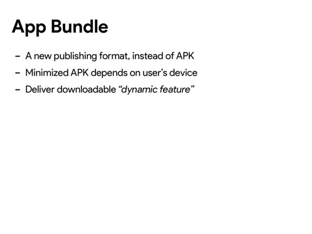 App Bundle
- A new publishing format, instead of APK
- Minimized APK depends on user’s device
- Deliver downloadable “dynamic feature”
