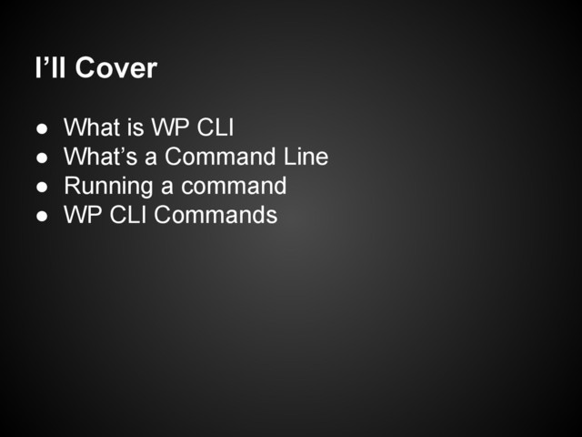I’ll Cover
● What is WP CLI
● What’s a Command Line
● Running a command
● WP CLI Commands
