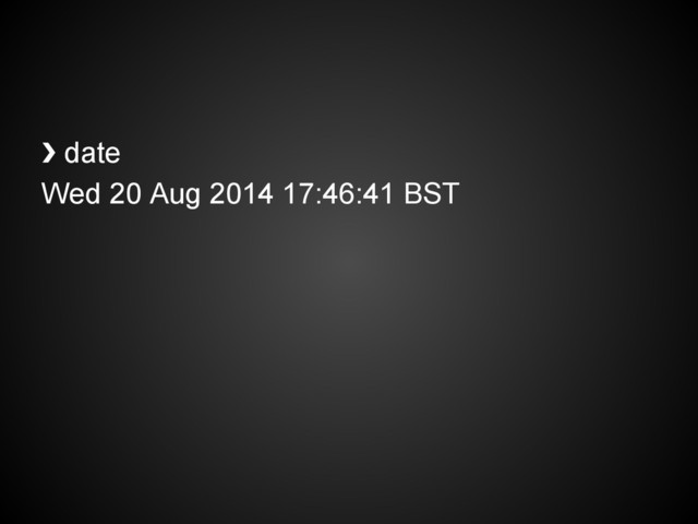 ❯ date
Wed 20 Aug 2014 17:46:41 BST
