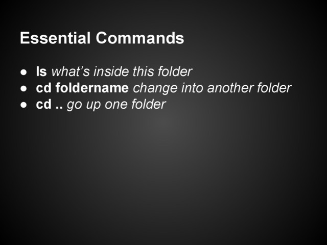 Essential Commands
● ls what’s inside this folder
● cd foldername change into another folder
● cd .. go up one folder

