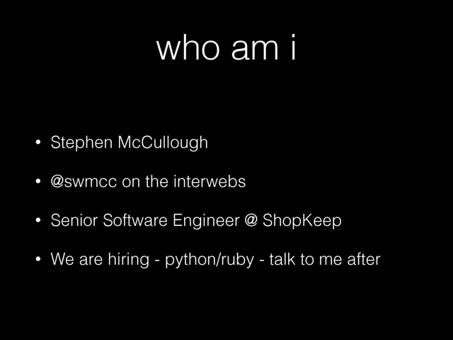 who am i
• Stephen McCullough
• @swmcc on the interwebs
• Senior Software Engineer @ ShopKeep
• We are hiring - python/ruby - talk to me after
