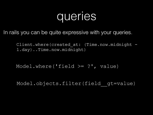 queries
In rails you can be quite expressive with your queries.
Client.where(created_at: (Time.now.midnight -
1.day)..Time.now.midnight)
Model.where('field >= ?', value)
Model.objects.filter(field__gt=value)
