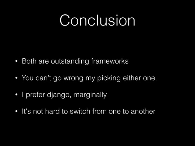 Conclusion
• Both are outstanding frameworks
• You can’t go wrong my picking either one.
• I prefer django, marginally
• It's not hard to switch from one to another
