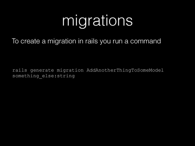 migrations
To create a migration in rails you run a command
rails generate migration AddAnotherThingToSomeModel
something_else:string
