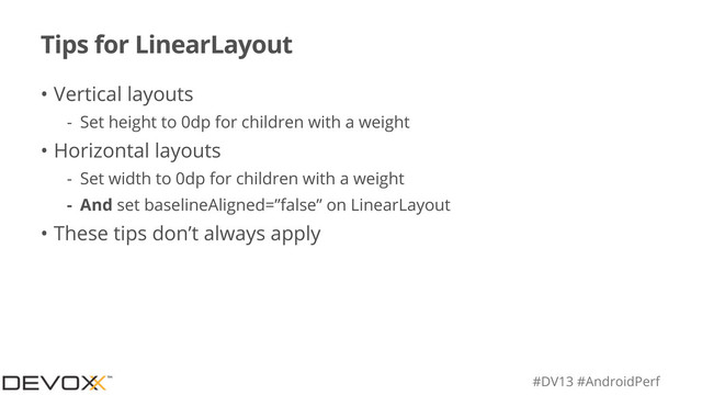 #DV13 #AndroidPerf
Tips for LinearLayout
• Vertical layouts
- Set height to 0dp for children with a weight
• Horizontal layouts
- Set width to 0dp for children with a weight
- And set baselineAligned=”false” on LinearLayout
• These tips don’t always apply
