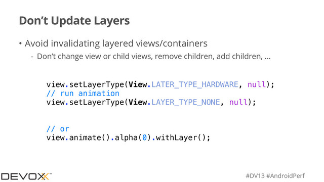 #DV13 #AndroidPerf
Don’t Update Layers
• Avoid invalidating layered views/containers
- Don’t change view or child views, remove children, add children, ...
view.setLayerType(View.LATER_TYPE_HARDWARE, null);
// run animation
view.setLayerType(View.LAYER_TYPE_NONE, null);
// or
view.animate().alpha(0).withLayer();
