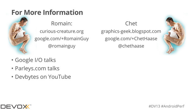 #DV13 #AndroidPerf
For More Information
• Google I/O talks
• Parleys.com talks
• Devbytes on YouTube
Chet
graphics-geek.blogspot.com
google.com/+ChetHaase
@chethaase
Romain:
curious-creature.org
google.com/+RomainGuy
@romainguy
