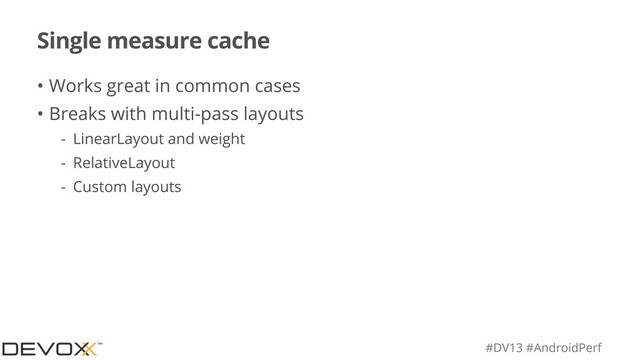 #DV13 #AndroidPerf
Single measure cache
• Works great in common cases
• Breaks with multi-pass layouts
- LinearLayout and weight
- RelativeLayout
- Custom layouts
