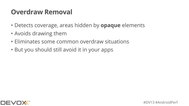 #DV13 #AndroidPerf
Overdraw Removal
• Detects coverage, areas hidden by opaque elements
• Avoids drawing them
• Eliminates some common overdraw situations
• But you should still avoid it in your apps
